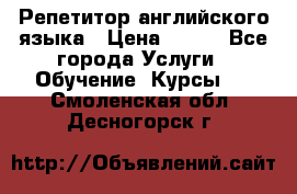 Репетитор английского языка › Цена ­ 500 - Все города Услуги » Обучение. Курсы   . Смоленская обл.,Десногорск г.